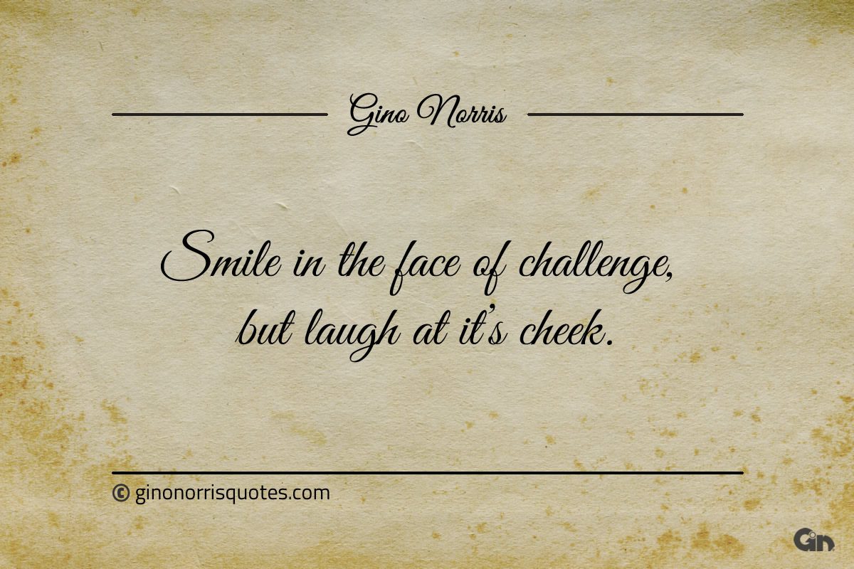 Smile in the face of challenge but laugh at its cheek ginonorrisquotes