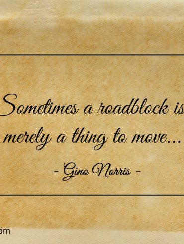 Sometimes a roadblock is merely a thing to move ginonorrisquotes