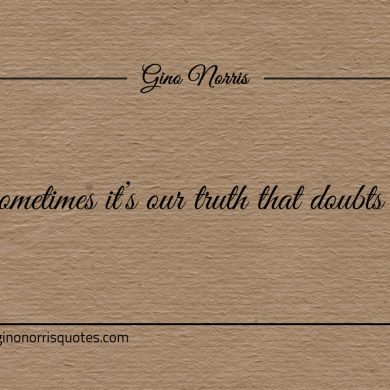 Sometimes its our truth that doubts us ginonorrisquotes