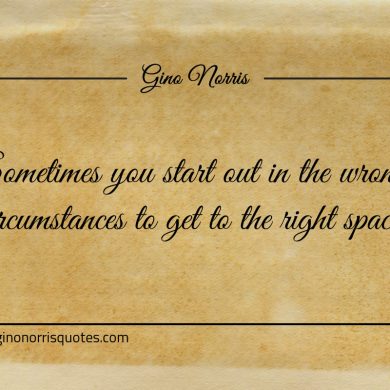 Sometimes you start out in the wrong circumstances ginonorrisquotes