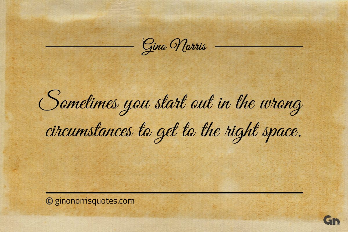 Sometimes you start out in the wrong circumstances ginonorrisquotes
