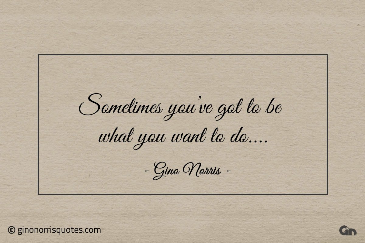 Sometimes youve got to be what you want to do ginonorrisquotes