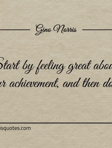 Start by feeling great about your achievement ginonorrisquotes