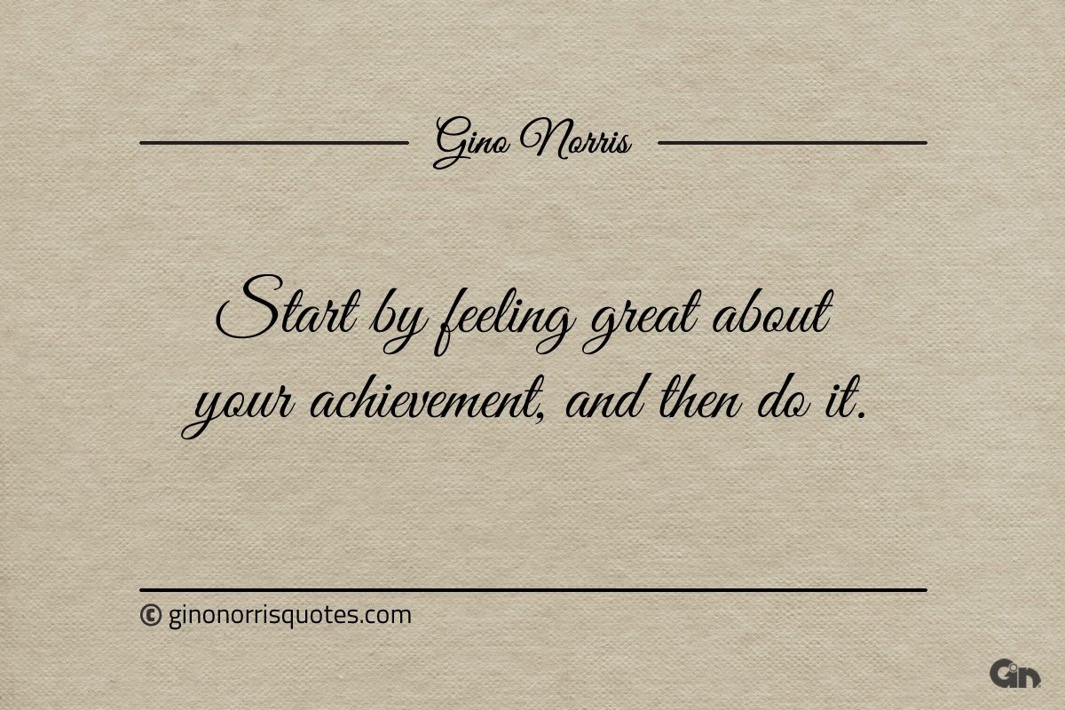 Start by feeling great about your achievement ginonorrisquotes