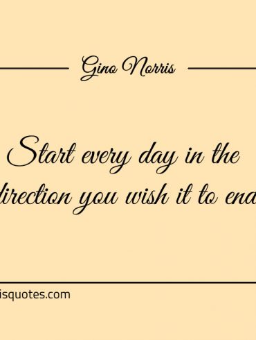 Start every day in the direction you wish it to end ginonorrisquotes