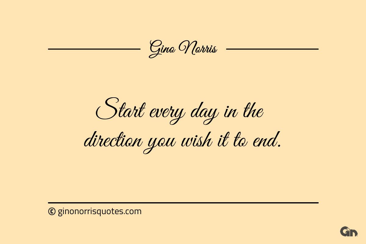 Start every day in the direction you wish it to end ginonorrisquotes