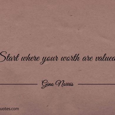 Start where your worth are valued ginonorrisquotes
