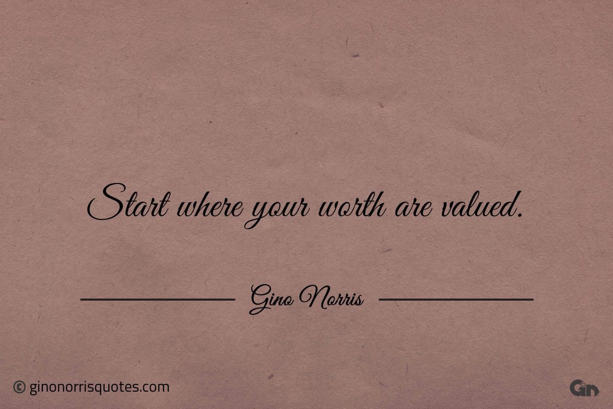 Start where your worth are valued ginonorrisquotes