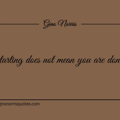 Starting does not mean you are done ginonorrisquotes