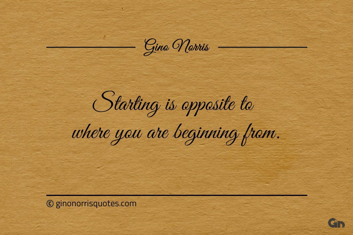 Starting is opposite to where you are beginning from ginonorrisquotes