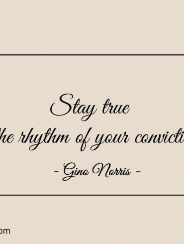 Stay true to the rhythm of your convictions ginonorrisquotes