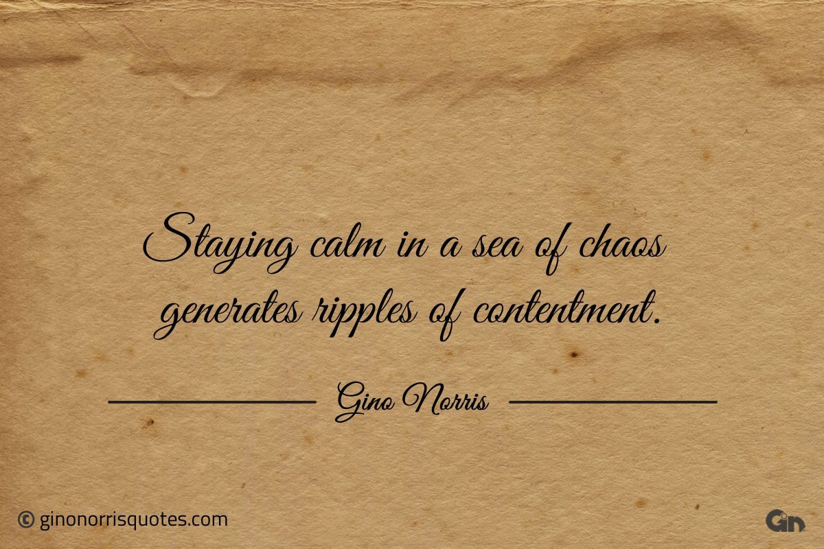 Staying calm in a sea of chaos generates ripples of contentment ginonorrisquotes
