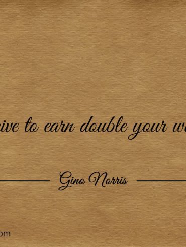 Strive to earn double your worth ginonorrisquotes