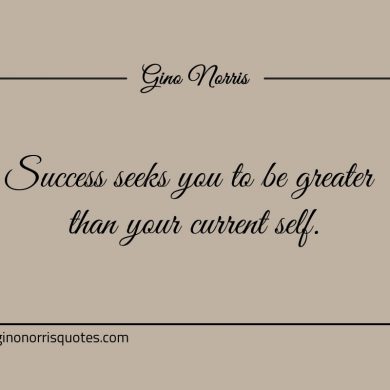 Success seeks you to be greater than your current self ginonorrisquotes