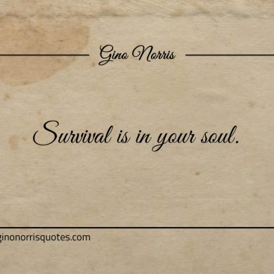 Survival is in your soul ginonorrisquotes