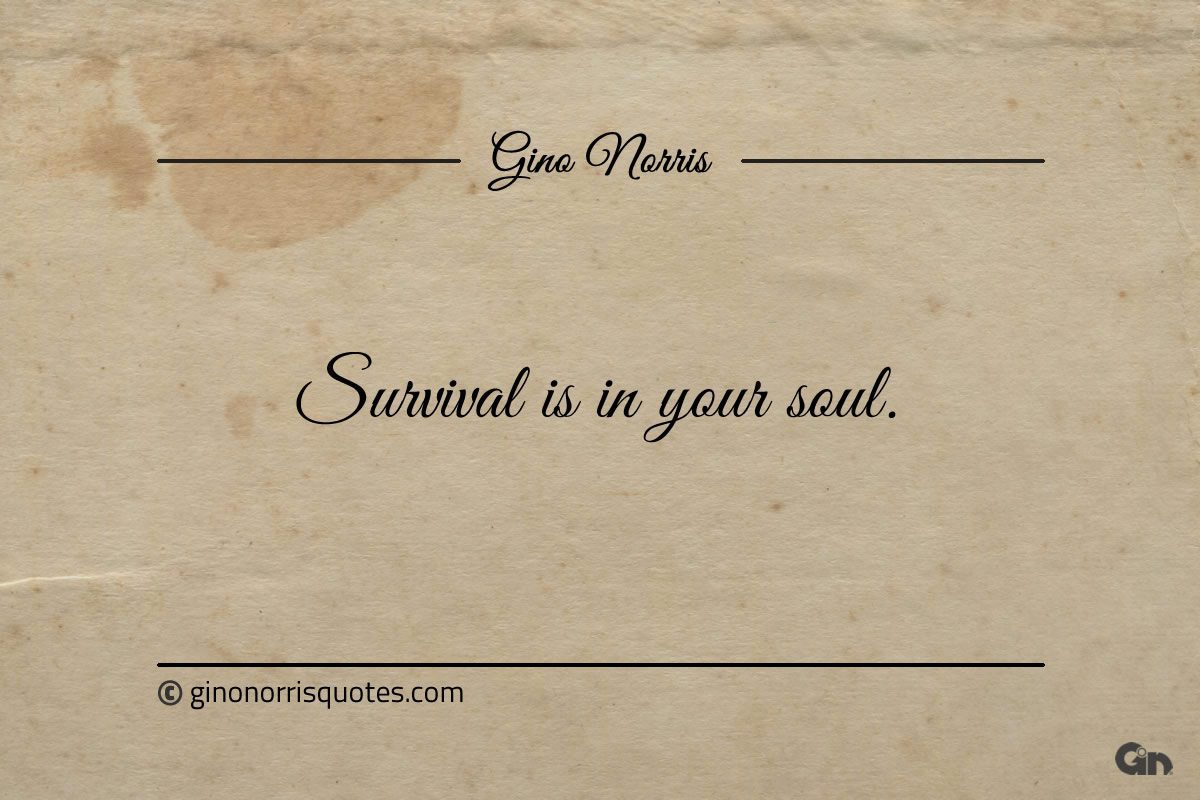 Survival is in your soul ginonorrisquotes