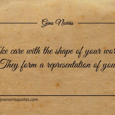 Take care with the shape of your words ginonorrisquotes