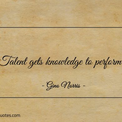 Talent gets knowledge to perform ginonorrisquotes