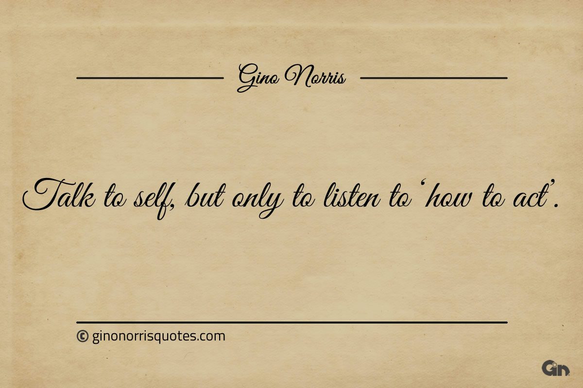 Talk to self but only to listen to ginonorrisquotes