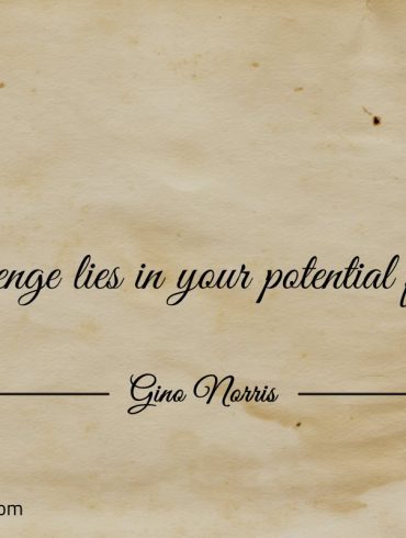 The challenge lies in your potential for change ginonorrisquotes