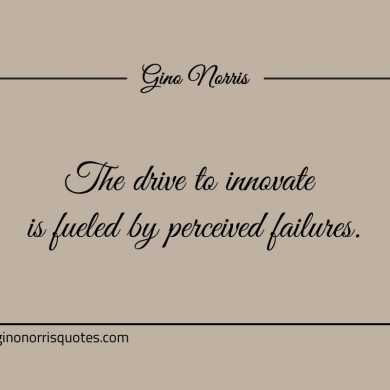 The drive to innovate is fueled by perceived failures ginonorrisquotes
