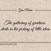 The gathering of greatness starts in the picking of little ideas ginonorrisquotes