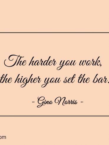 The harder you work the higher you set the bar ginonorrisquotes