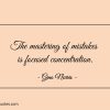 The mastering of mistakes is focused concentration ginonorrisquotes