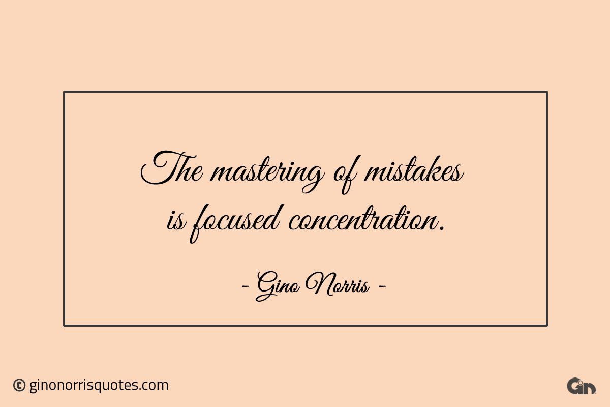 The mastering of mistakes is focused concentration ginonorrisquotes