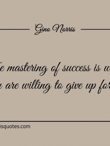 The mastering of success is what you are willing to give up for it ginonorrisquotes