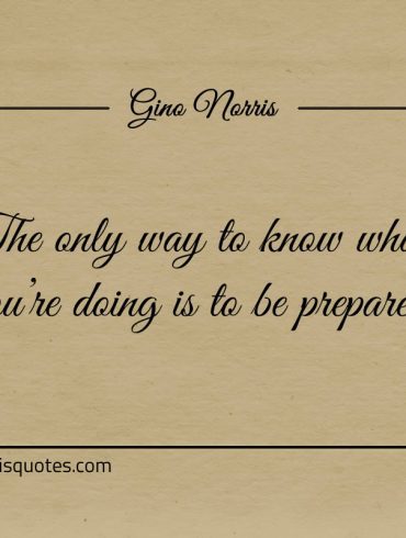 The only way to know what youre doing is to be prepared ginonorrisquotes