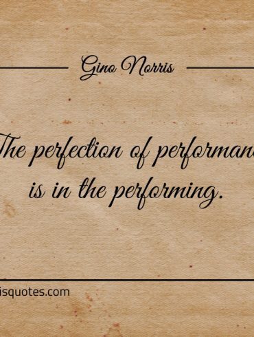 The perfection of performance is in the performing ginonorrisquotes