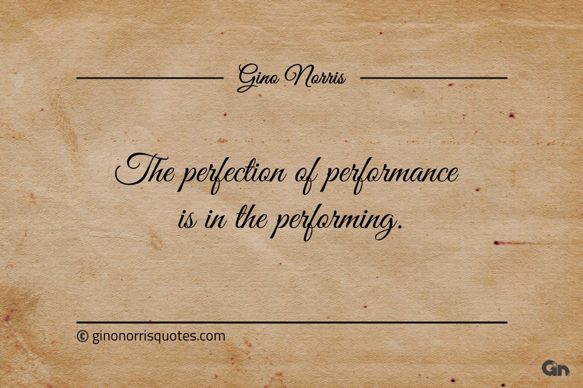 The perfection of performance is in the performing ginonorrisquotes