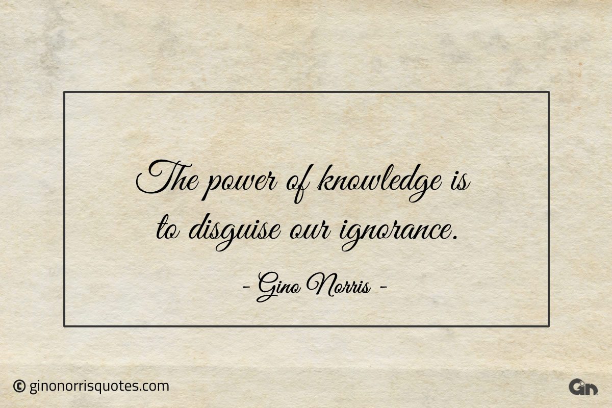 The power of knowledge is to disguise our ignorance ginonorrisquotes
