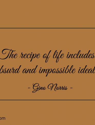 The recipe of life includes absurd and impossible ideals ginonorrisquotes