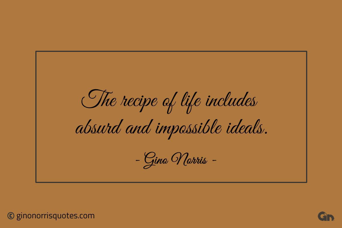 The recipe of life includes absurd and impossible ideals ginonorrisquotes