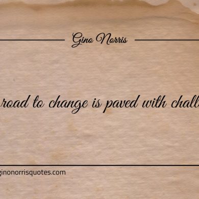 The road to change is paved with challenges ginonorrisquotes