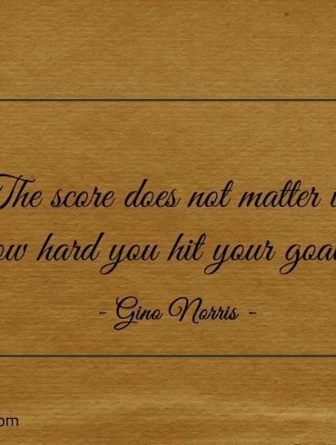 The score does not matter in how hard you hit your goals ginonorrisquotes