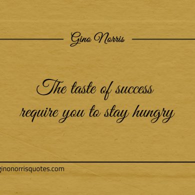The taste of success require you to stay hungry ginonorrisquotes