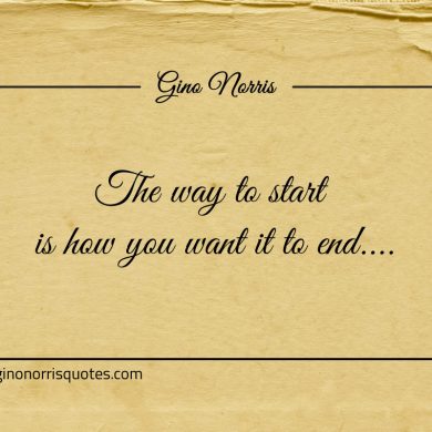 The way to start is how you want it to end ginonorrisquotes