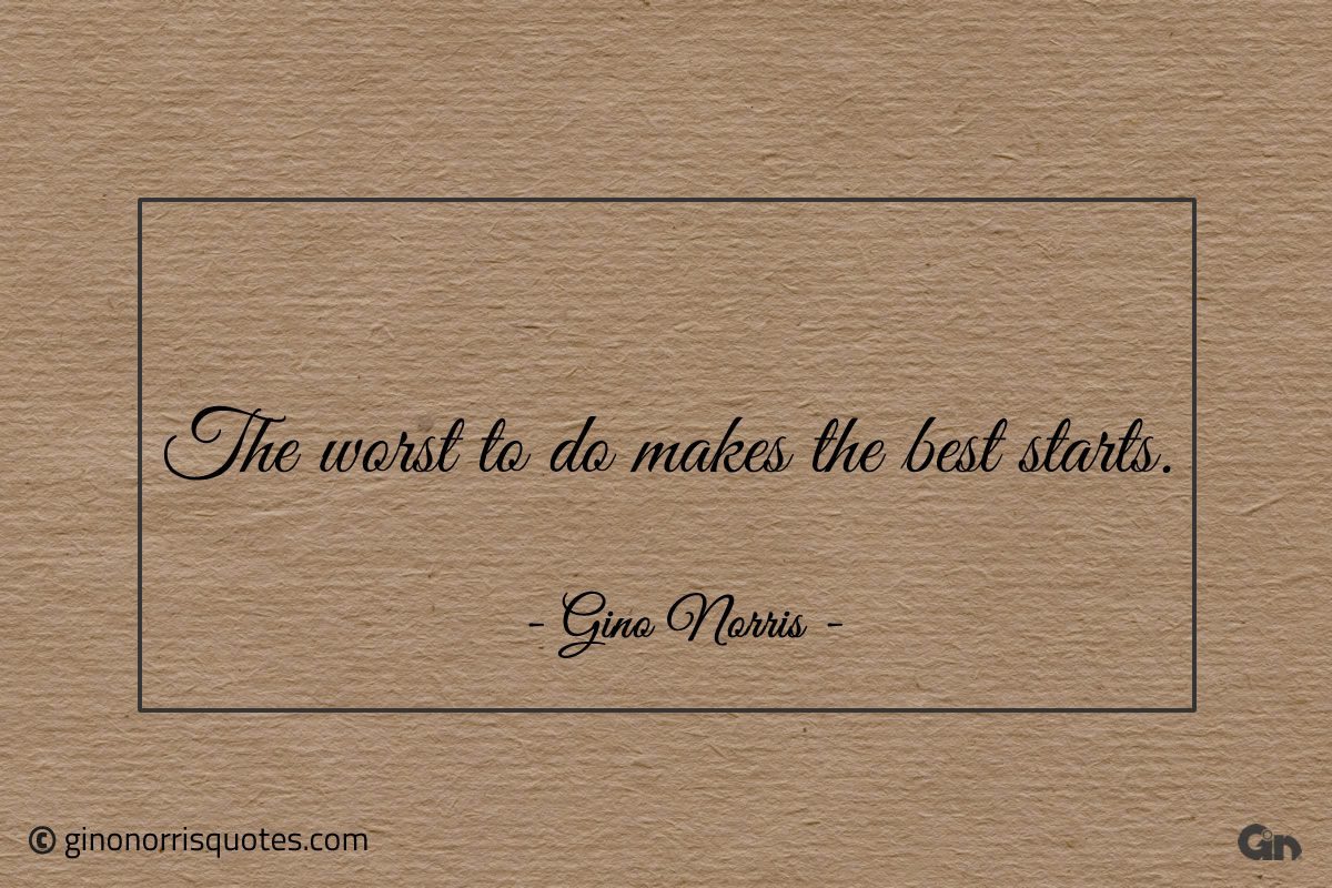 The worst to do makes the best starts ginonorrisquotes