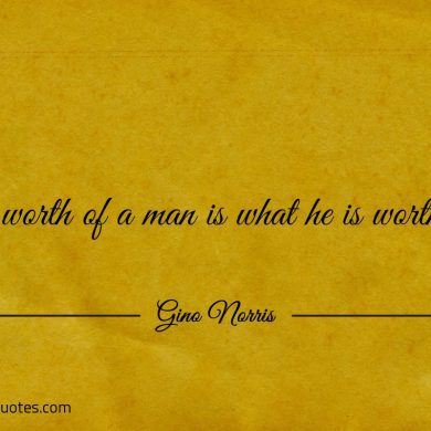 The worth of a man is what he is worthy of ginonorrisquotes