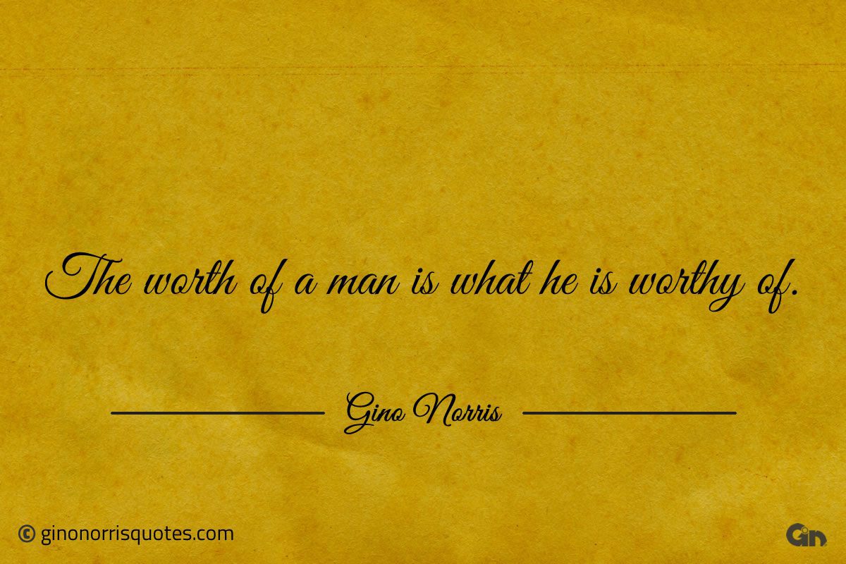 The worth of a man is what he is worthy of ginonorrisquotes