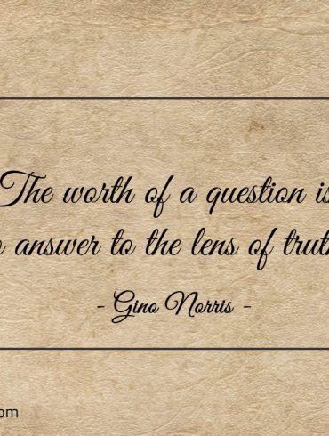 The worth of a question is to answer to the lens of truth ginonorrisquotes