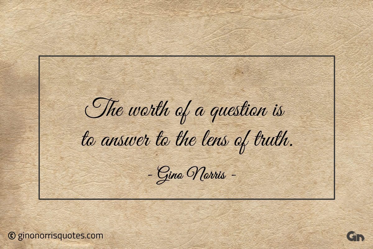 The worth of a question is to answer to the lens of truth ginonorrisquotes