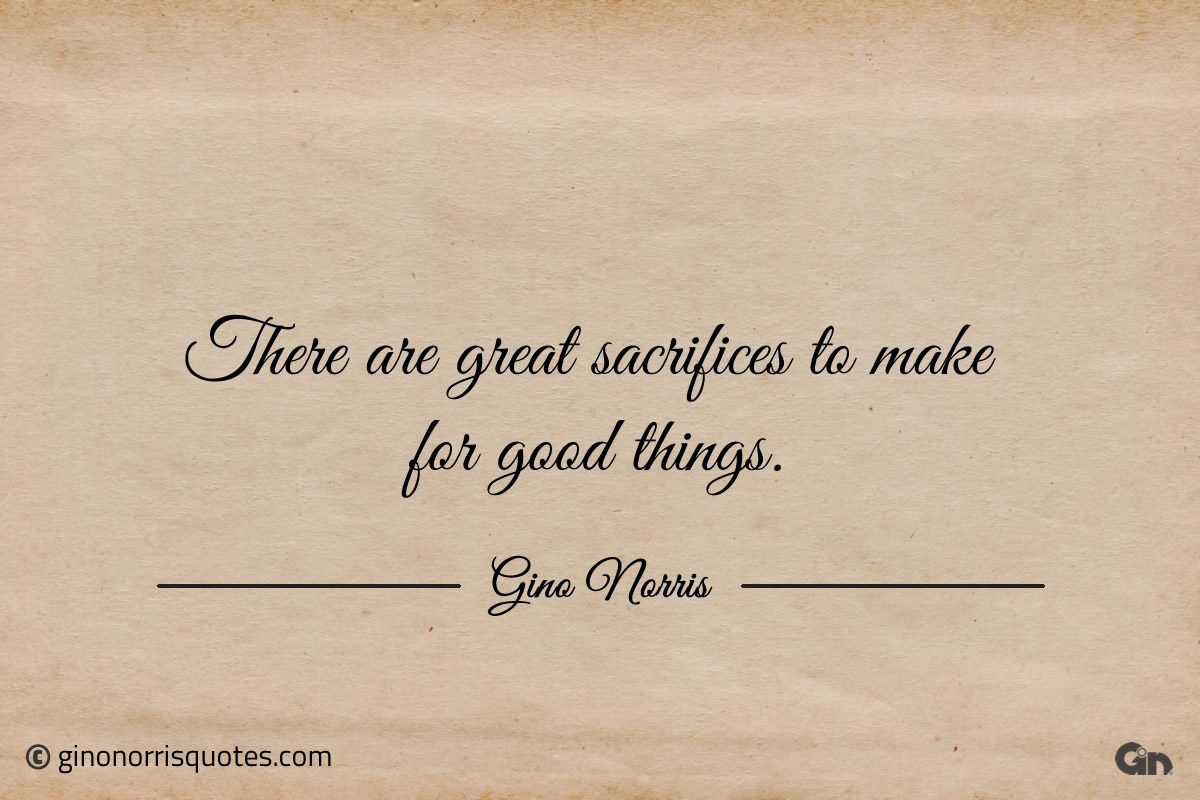There are great sacrifices to make for good things ginonorrisquotes