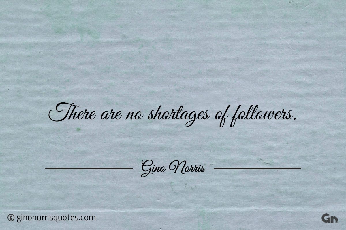 There are no shortages of followers ginonorrisquotes
