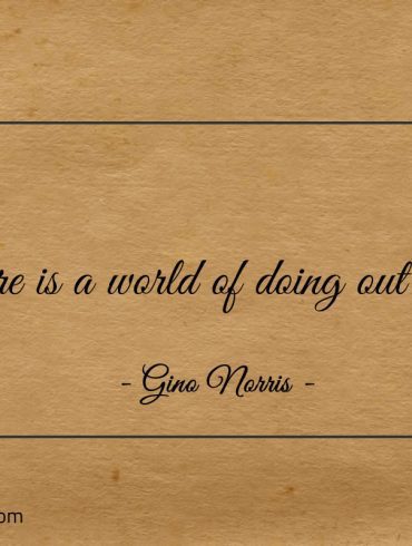 There is a world of doing out there ginonorrisquotes