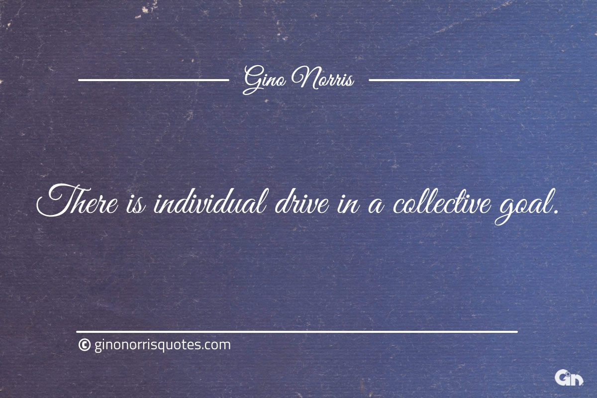 There is individual drive in a collective goal ginonorrisquotes