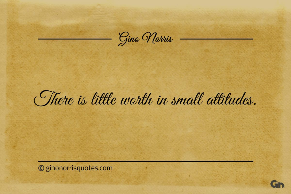 There is little worth in small attitudes ginonorrisquotes